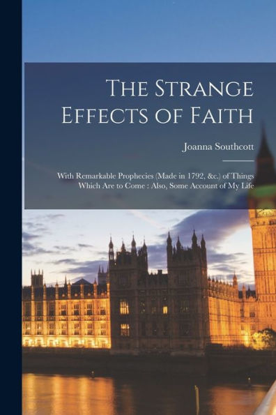 The Strange Effects Of Faith: With Remarkable Prophecies (Made In 1792, &C.) Of Things Which Are To Come: Also, Some Account Of My Life - 9781017181616