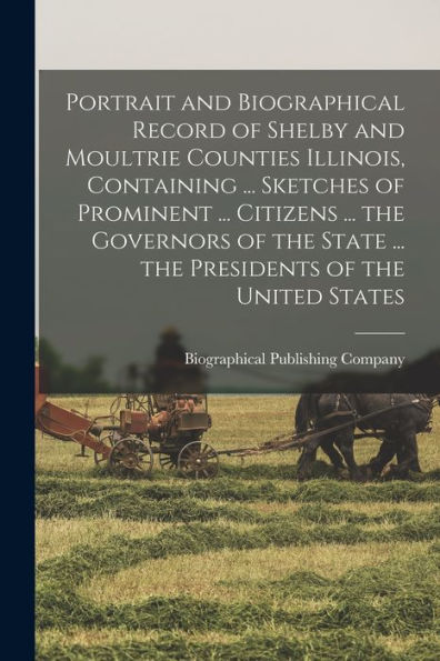 Portrait And Biographical Record Of Shelby And Moultrie Counties Illinois, Containing ... Sketches Of Prominent ... Citizens ... The Governors Of The State ... The Presidents Of The United States - 9781017182309