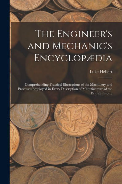 The Engineer's And Mechanic's Encyclopædia: Comprehending Practical Illustrations Of The Machinery And Processes Employed In Every Description Of Manufacuture Of The British Empire - 9781017182651