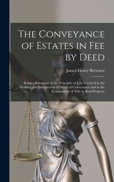 The Conveyance Of Estates In Fee By Deed; Being A Statement Of The Principles Of Law Involved In The Drafting And Interpreting Of Deeds Of Conveyance And In The Examination Of Title To Real Property - 9781017182828
