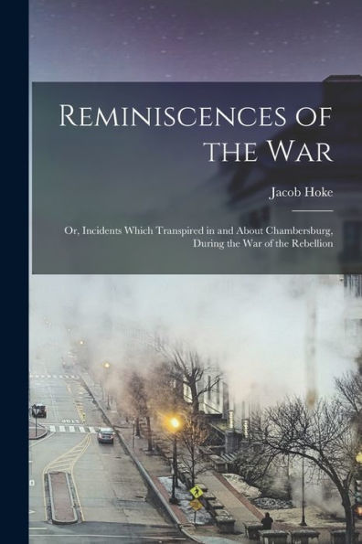 Reminiscences Of The War; Or, Incidents Which Transpired In And About Chambersburg, During The War Of The Rebellion - 9781017183535