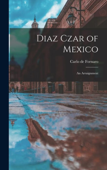 Diaz Czar Of Mexico: An Arraignment - 9781017184051