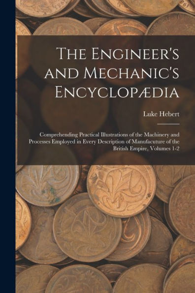 The Engineer's And Mechanic's Encyclopædia: Comprehending Practical Illustrations Of The Machinery And Processes Employed In Every Description Of Manufacuture Of The British Empire, Volumes 1-2 - 9781017185645