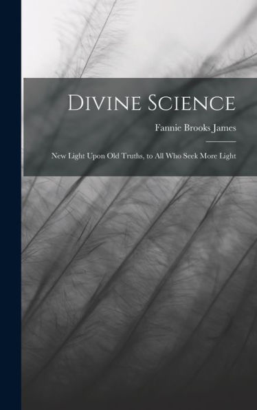 Divine Science: New Light Upon Old Truths, To All Who Seek More Light - 9781017185768