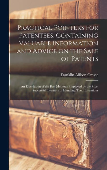 Practical Pointers For Patentees, Containing Valuable Information And Advice On The Sale Of Patents; An Elucidation Of The Best Methods Employed By ... Inventors In Handling Their Inventions - 9781017185775