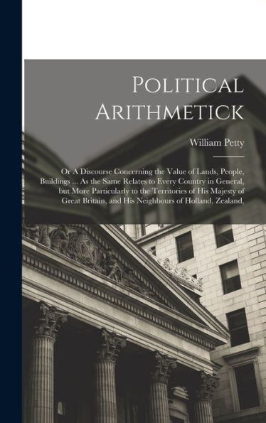 Political Arithmetick: Or A Discourse Concerning The Value Of Lands, People, Buildings ... As The Same Relates To Every Country In General, But More ... And His Neighbours Of Holland, Zealand, - 9781017186048