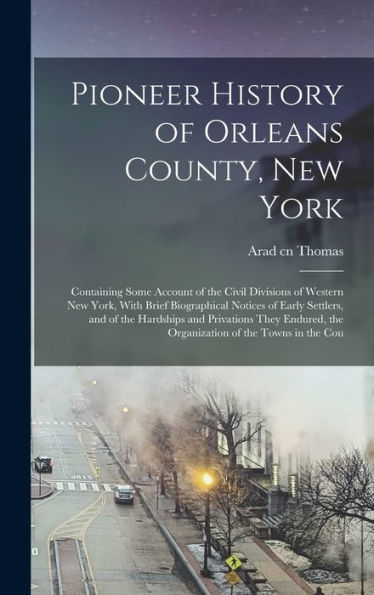 Pioneer History Of Orleans County, New York: Containing Some Account Of The Civil Divisions Of Western New York, With Brief Biographical Notices Of ... The Organization Of The Towns In The Cou