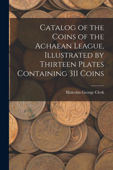 Catalog Of The Coins Of The Achaean League, Illustrated By Thirteen Plates Containing 311 Coins - 9781017186611