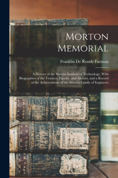 Morton Memorial; A History Of The Stevens Institute Of Technology, With Biographies Of The Trustees, Faculty, And Alumni, And A Record Of The Achievements Of The Stevens Family Of Engineers - 9781017187533