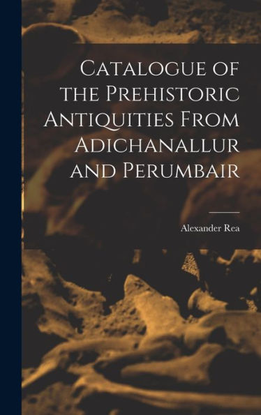 Catalogue Of The Prehistoric Antiquities From Adichanallur And Perumbair