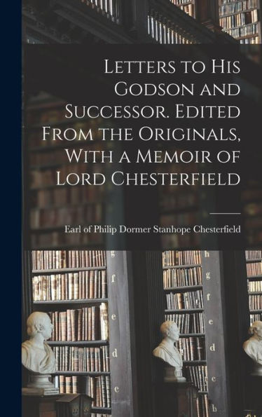 Letters To His Godson And Successor. Edited From The Originals, With A Memoir Of Lord Chesterfield - 9781017189216
