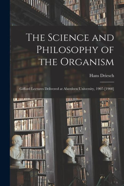 The Science And Philosophy Of The Organism: Gifford Lectures Delivered At Aberdeen University, 1907-[1908] - 9781017189414