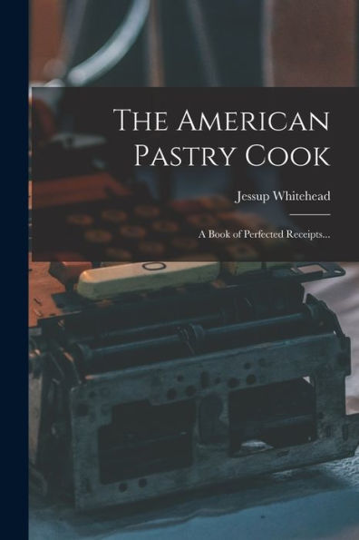 The American Pastry Cook: A Book Of Perfected Receipts... - 9781017189728