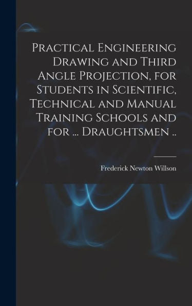 Practical Engineering Drawing And Third Angle Projection, For Students In Scientific, Technical And Manual Training Schools And For ... Draughtsmen .. - 9781017189926
