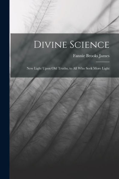 Divine Science: New Light Upon Old Truths, To All Who Seek More Light - 9781017189995