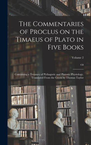 The Commentaries Of Proclus On The Timaeus Of Plato In Five Books; Containing A Treasury Of Pythagoric And Platonic Physiology. Translated From The Greek By Thomas Taylor; Volume 2 - 9781017190021