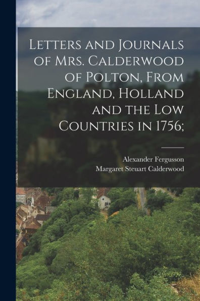 Letters And Journals Of Mrs. Calderwood Of Polton, From England, Holland And The Low Countries In 1756; - 9781017191042