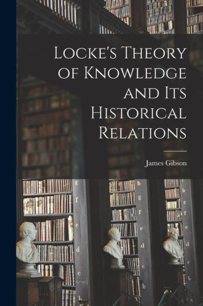 Locke's Theory Of Knowledge And Its Historical Relations - 9781017191608