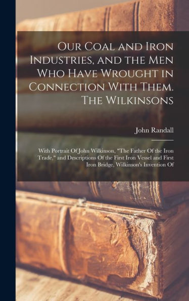 Our Coal And Iron Industries, And The Men Who Have Wrought In Connection With Them. The Wilkinsons; With Portrait Of John Wilkinson, "The Father Of ... First Iron Bridge, Wilkinson's Invention Of - 9781017192018