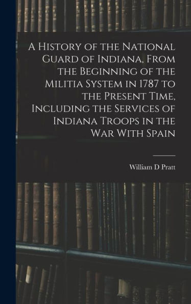 A History Of The National Guard Of Indiana, From The Beginning Of The Militia System In 1787 To The Present Time, Including The Services Of Indiana Troops In The War With Spain - 9781017192384