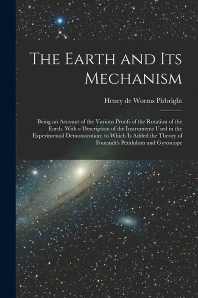 The Earth And Its Mechanism: Being An Account Of The Various Proofs Of The Rotation Of The Earth. With A Description Of The Instruments Used In The ... Theory Of Foucault's Pendulum And Gyroscope - 9781017192551