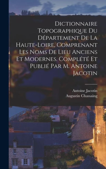 Dictionnaire Topographique Du Département De La Haute-Loire, Comprenant Les Noms De Lieu Anciens Et Modernes. Complété Et Publié Par M. Antoine Jacotin (French Edition) - 9781017192568