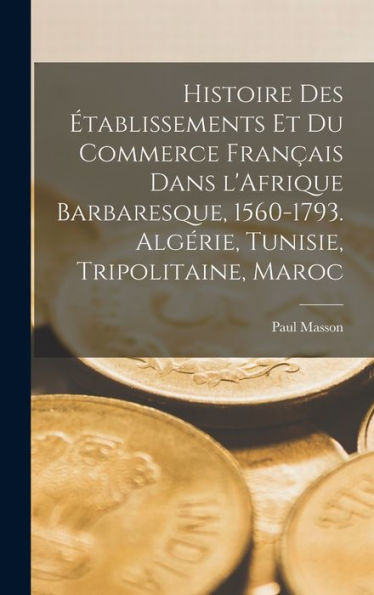 Histoire Des Établissements Et Du Commerce Français Dans L'Afrique Barbaresque, 1560-1793. Algérie, Tunisie, Tripolitaine, Maroc (French Edition) - 9781017192650