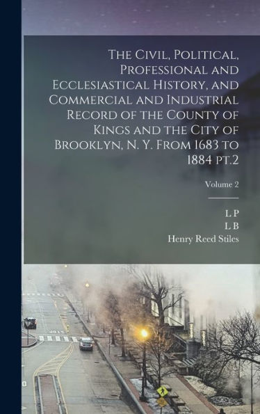 The Civil, Political, Professional And Ecclesiastical History, And Commercial And Industrial Record Of The County Of Kings And The City Of Brooklyn, N. Y. From 1683 To 1884 Pt.2; Volume 2 - 9781017192759