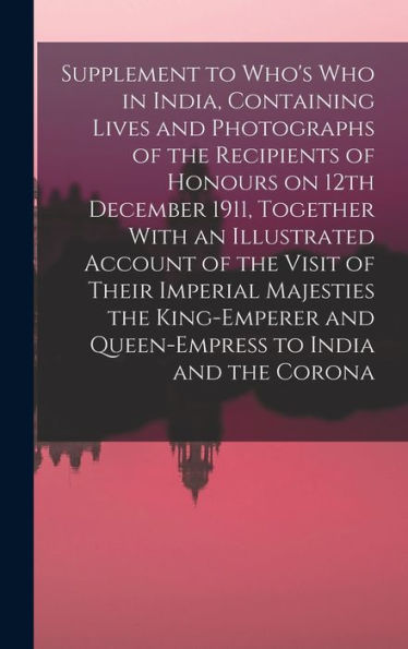 Supplement To Who's Who In India, Containing Lives And Photographs Of The Recipients Of Honours On 12Th December 1911, Together With An Illustrated ... And Queen-Empress To India And The Corona - 9781017192896