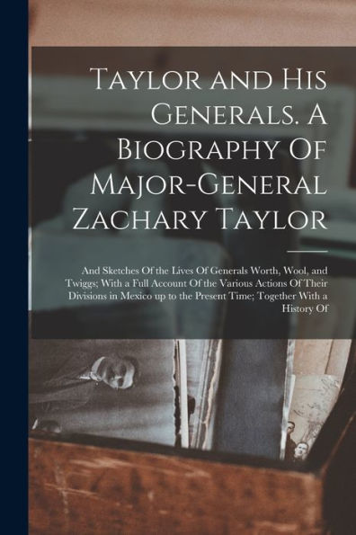 Taylor And His Generals. A Biography Of Major-General Zachary Taylor; And Sketches Of The Lives Of Generals Worth, Wool, And Twiggs; With A Full ... The Present Time; Together With A History Of - 9781017193329