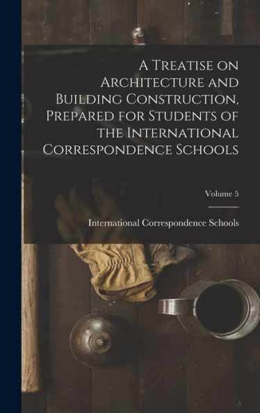 A Treatise On Architecture And Building Construction, Prepared For Students Of The International Correspondence Schools; Volume 5 - 9781017193763