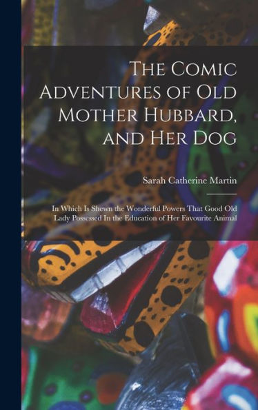The Comic Adventures Of Old Mother Hubbard, And Her Dog: In Which Is Shewn The Wonderful Powers That Good Old Lady Possessed In The Education Of Her Favourite Animal - 9781017193992