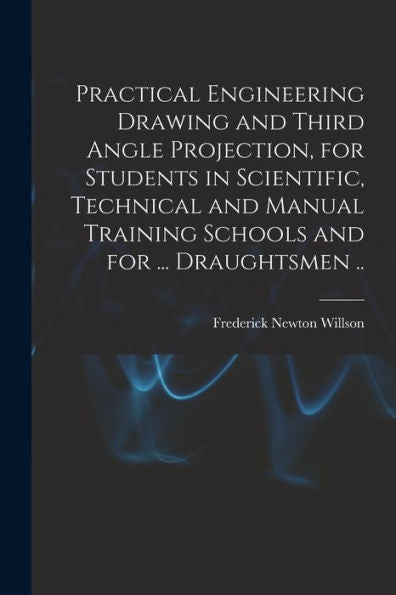 Practical Engineering Drawing And Third Angle Projection, For Students In Scientific, Technical And Manual Training Schools And For ... Draughtsmen .. - 9781017194913