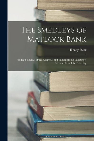 The Smedleys Of Matlock Bank: Being A Review Of The Religious And Philanthropic Labours Of Mr. And Mrs. John Smedley - 9781017194999