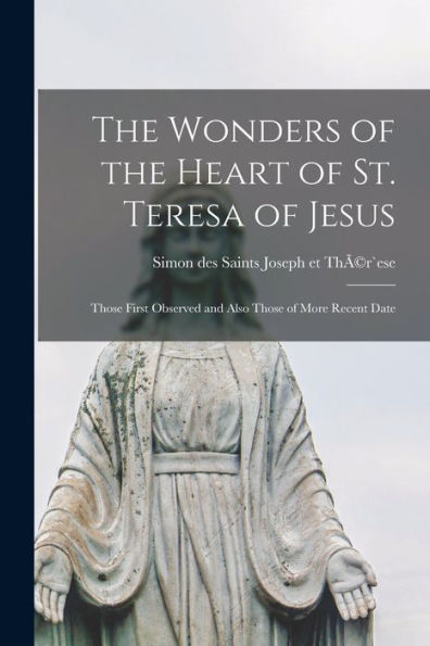 The Wonders Of The Heart Of St. Teresa Of Jesus: Those First Observed And Also Those Of More Recent Date - 9781017195804