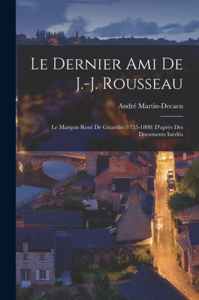 Le Dernier Ami De J.-J. Rousseau: Le Marquis René De Girardin (1735-1808) D'Après Des Documents Inédits (French Edition) - 9781017196597