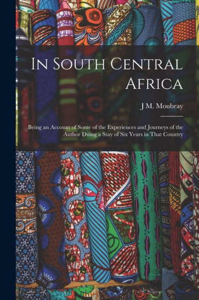 In South Central Africa: Being An Account Of Some Of The Experiences And Journeys Of The Author Duing A Stay Of Six Years In That Country - 9781017196603