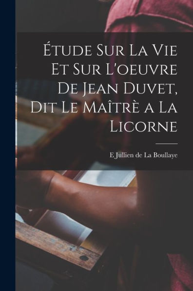 Étude Sur La Vie Et Sur L'Oeuvre De Jean Duvet, Dit Le Maîtrè A La Licorne (French Edition) - 9781017196634
