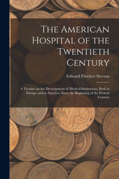 The American Hospital Of The Twentieth Century; A Treatise On The Development Of Medical Institutions, Both In Europe And In America, Since The Beginning Of The Present Century - 9781017197235