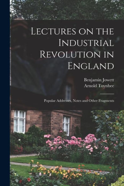 Lectures On The Industrial Revolution In England: Popular Addresses, Notes And Other Fragments - 9781017197273