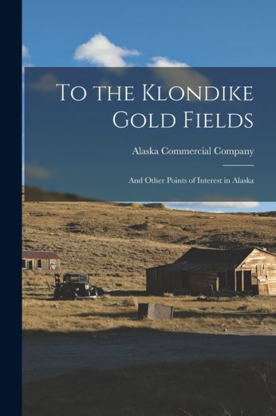 To The Klondike Gold Fields: And Other Points Of Interest In Alaska - 9781017197532