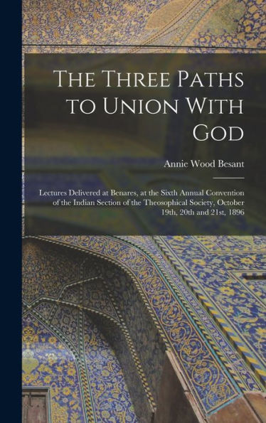 The Three Paths To Union With God; Lectures Delivered At Benares, At The Sixth Annual Convention Of The Indian Section Of The Theosophical Society, October 19Th, 20Th And 21St, 1896 - 9781017197921