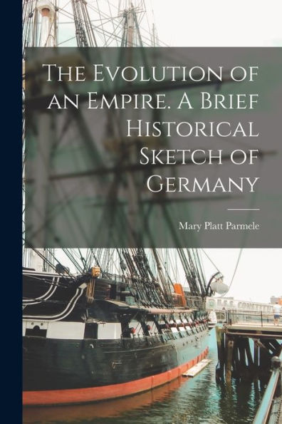 The Evolution Of An Empire. A Brief Historical Sketch Of Germany - 9781017200805