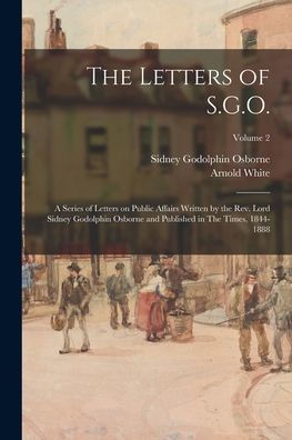 The Letters Of S.G.O.; A Series Of Letters On Public Affairs Written By The Rev. Lord Sidney Godolphin Osborne And Published In The Times, 1844-1888; Volume 2 - 9781017200881