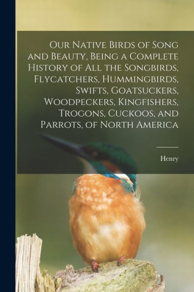 Our Native Birds Of Song And Beauty, Being A Complete History Of All The Songbirds, Flycatchers, Hummingbirds, Swifts, Goatsuckers, Woodpeckers, ... Cuckoos, And Parrots, Of North America - 9781017200935