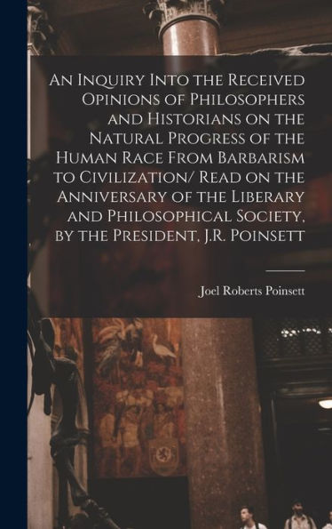 An Inquiry Into The Received Opinions Of Philosophers And Historians On The Natural Progress Of The Human Race From Barbarism To Civilization/ Read On ... Society, By The President, J.R. Poinsett - 9781017201352
