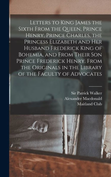 Letters To King James The Sixth From The Queen, Prince Henry, Prince Charles, The Princess Elizabeth And Her Husband Frederick King Of Bohemia, And ... In The Library Of The Faculty Of Advocates - 9781017201444