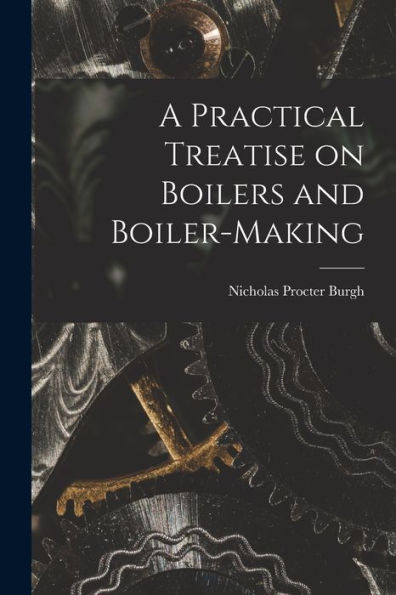 A Practical Treatise On Boilers And Boiler-Making - 9781017201925