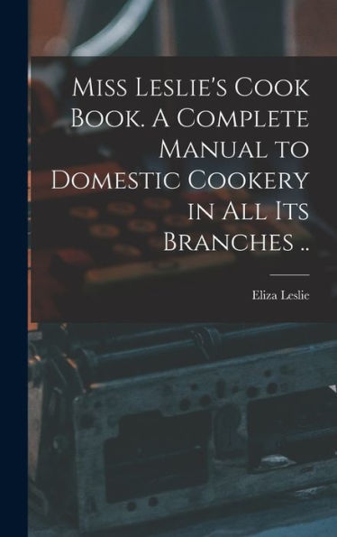 Miss Leslie's Cook Book. A Complete Manual To Domestic Cookery In All Its Branches ..