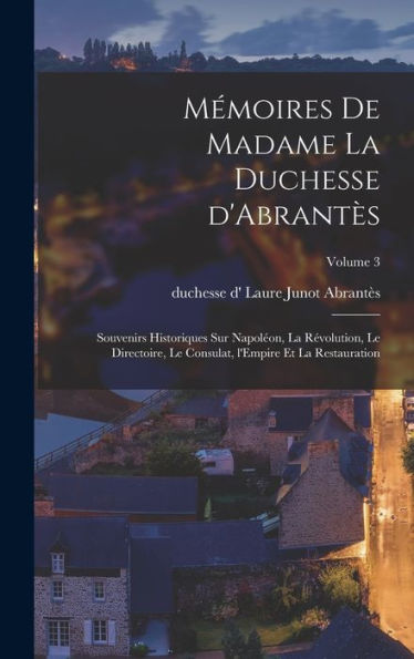 Mémoires De Madame La Duchesse D'Abrantès: Souvenirs Historiques Sur Napoléon, La Révolution, Le Directoire, Le Consulat, L'Empire Et La Restauration; Volume 3 (French Edition) - 9781017202892